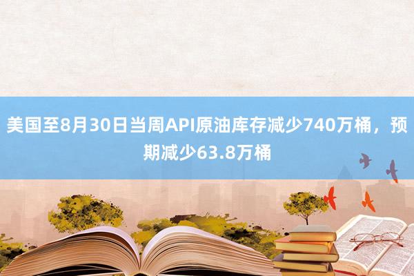 美国至8月30日当周API原油库存减少740万桶，预期减少63.8万桶