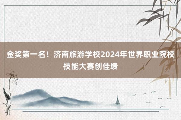 金奖第一名！济南旅游学校2024年世界职业院校技能大赛创佳绩