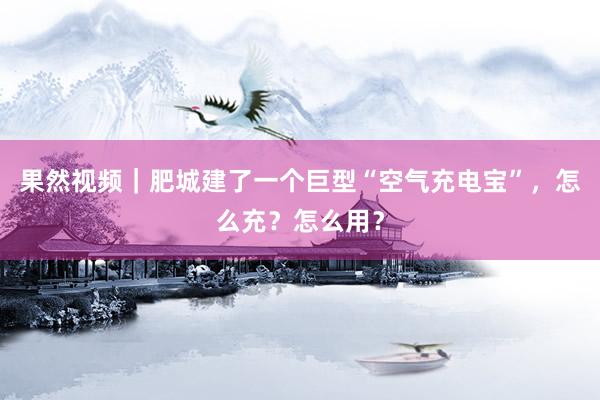 果然视频｜肥城建了一个巨型“空气充电宝”，怎么充？怎么用？