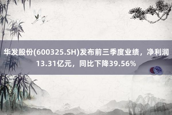 华发股份(600325.SH)发布前三季度业绩，净利润13.31亿元，同比下降39.56%