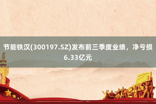 节能铁汉(300197.SZ)发布前三季度业绩，净亏损6.33亿元