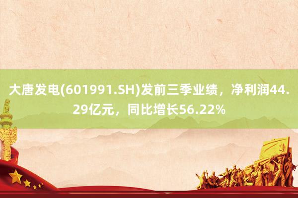 大唐发电(601991.SH)发前三季业绩，净利润44.29亿元，同比增长56.22%