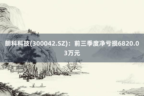 朗科科技(300042.SZ)：前三季度净亏损6820.03万元