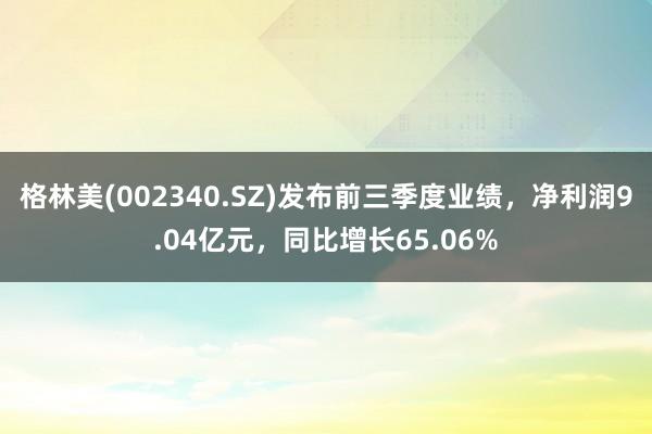 格林美(002340.SZ)发布前三季度业绩，净利润9.04亿元，同比增长65.06%