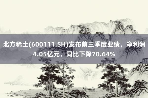 北方稀土(600111.SH)发布前三季度业绩，净利润4.05亿元，同比下降70.64%