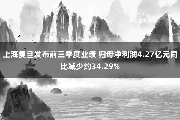 上海复旦发布前三季度业绩 归母净利润4.27亿元同比减少约34.29%