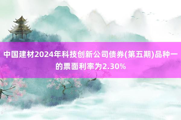 中国建材2024年科技创新公司债券(第五期)品种一的票面利率为2.30%