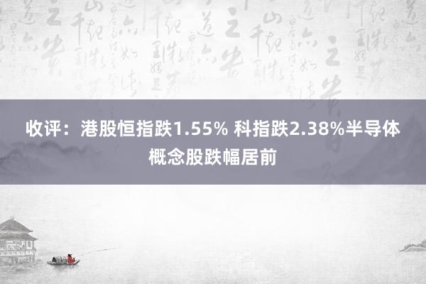 收评：港股恒指跌1.55% 科指跌2.38%半导体概念股跌幅居前