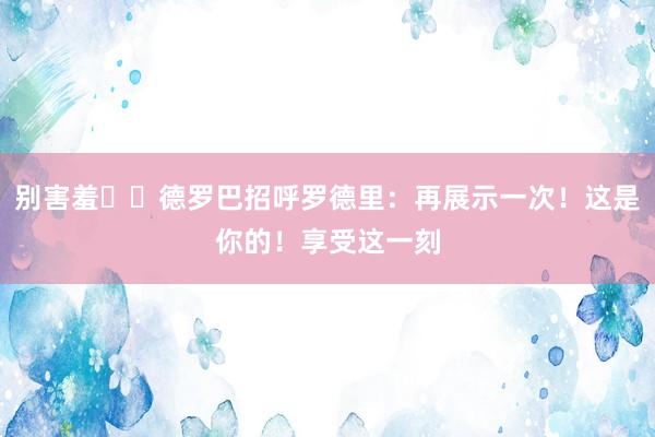 别害羞☝️德罗巴招呼罗德里：再展示一次！这是你的！享受这一刻