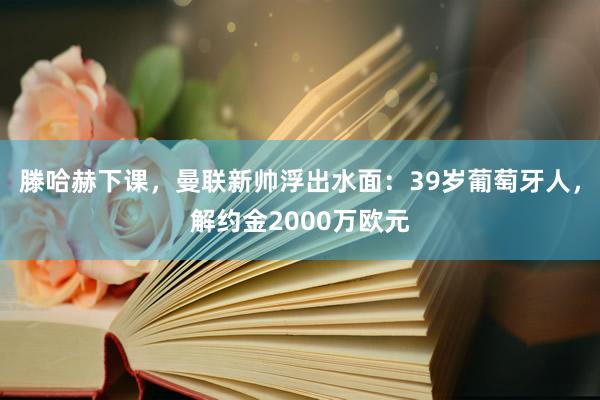 滕哈赫下课，曼联新帅浮出水面：39岁葡萄牙人，解约金2000万欧元