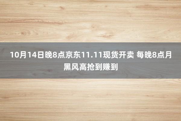 10月14日晚8点京东11.11现货开卖 每晚8点月黑风高抢到赚到