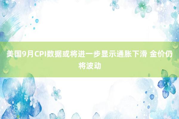 美国9月CPI数据或将进一步显示通胀下滑 金价仍将波动