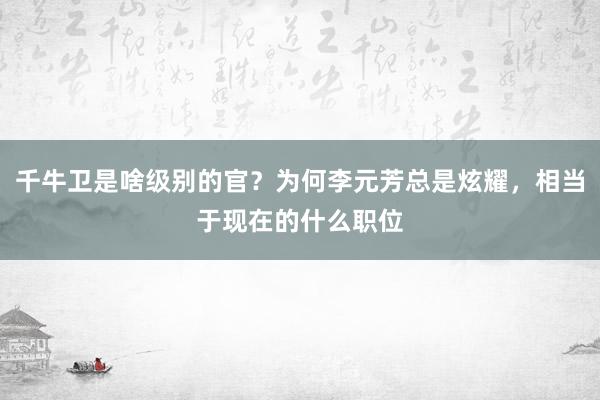 千牛卫是啥级别的官？为何李元芳总是炫耀，相当于现在的什么职位