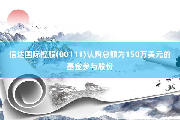 信达国际控股(00111)认购总额为150万美元的基金参与股份