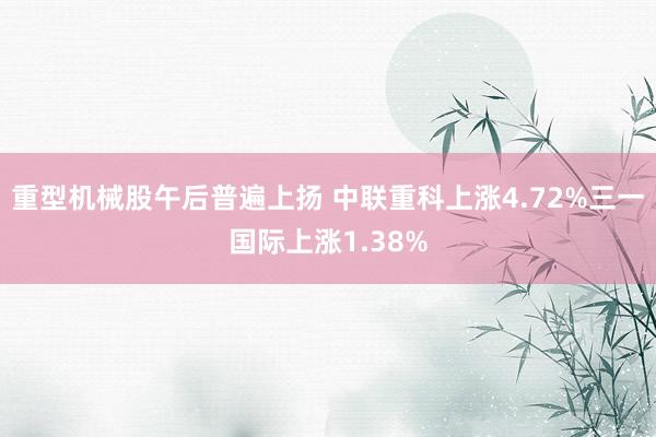 重型机械股午后普遍上扬 中联重科上涨4.72%三一国际上涨1.38%