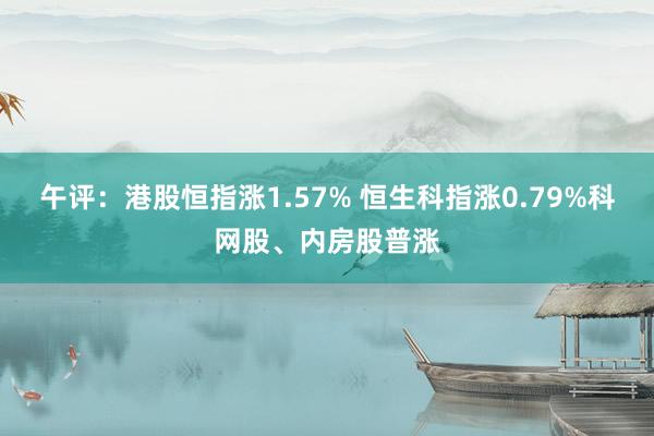 午评：港股恒指涨1.57% 恒生科指涨0.79%科网股、内房股普涨