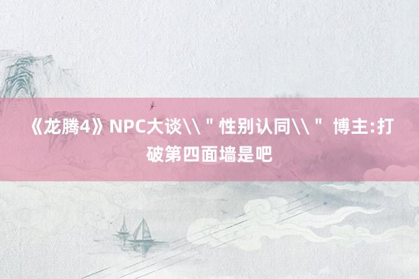 《龙腾4》NPC大谈\＂性别认同\＂ 博主:打破第四面墙是吧