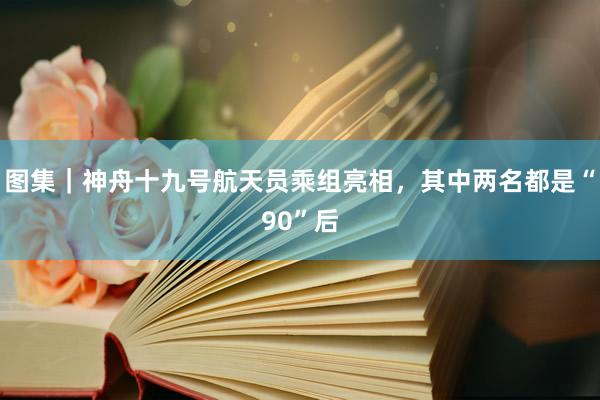 图集｜神舟十九号航天员乘组亮相，其中两名都是“90”后