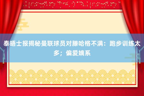 泰晤士报揭秘曼联球员对滕哈格不满：跑步训练太多；偏爱嫡系