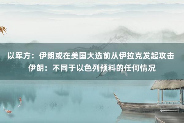 以军方：伊朗或在美国大选前从伊拉克发起攻击 伊朗：不同于以色列预料的任何情况