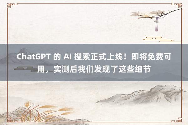 ChatGPT 的 AI 搜索正式上线！即将免费可用，实测后我们发现了这些细节