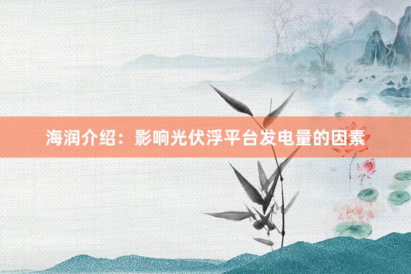 海润介绍：影响光伏浮平台发电量的因素