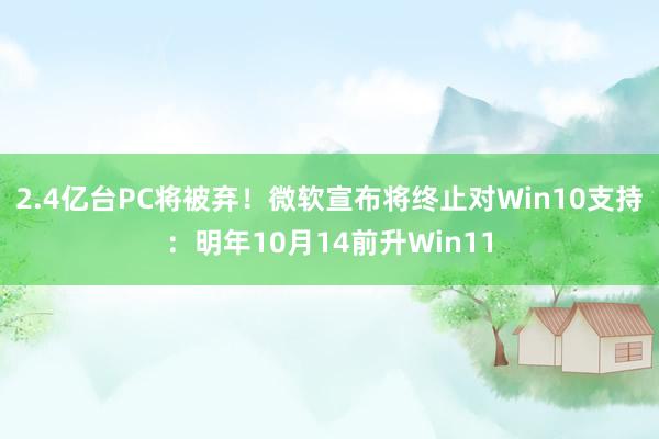 2.4亿台PC将被弃！微软宣布将终止对Win10支持：明年10月14前升Win11