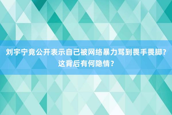 刘宇宁竟公开表示自己被网络暴力骂到畏手畏脚？这背后有何隐情？