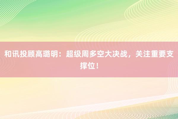 和讯投顾高璐明：超级周多空大决战，关注重要支撑位！