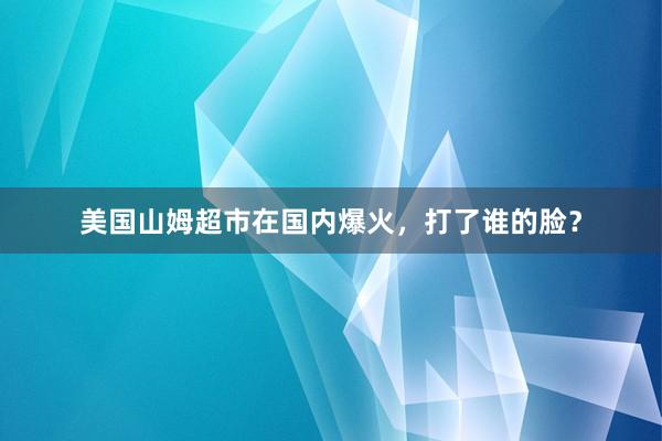 美国山姆超市在国内爆火，打了谁的脸？