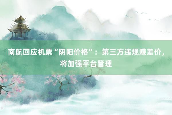 南航回应机票“阴阳价格”：第三方违规赚差价，将加强平台管理