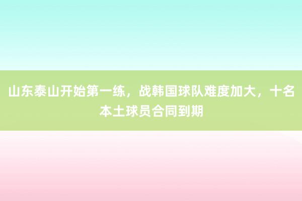 山东泰山开始第一练，战韩国球队难度加大，十名本土球员合同到期