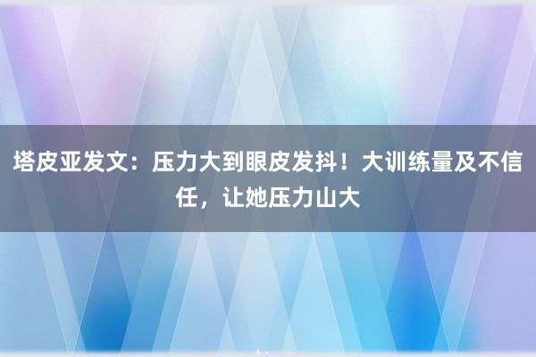 塔皮亚发文：压力大到眼皮发抖！大训练量及不信任，让她压力山大