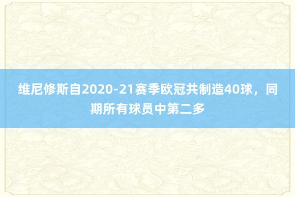 维尼修斯自2020-21赛季欧冠共制造40球，同期所有球员中第二多