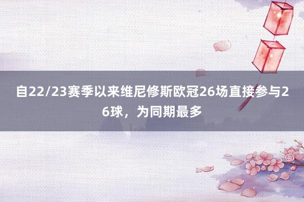 自22/23赛季以来维尼修斯欧冠26场直接参与26球，为同期最多