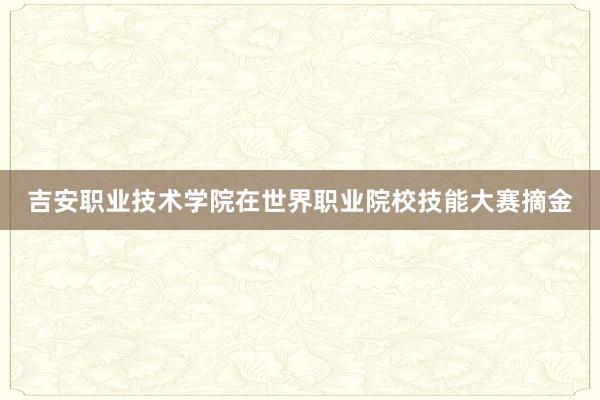 吉安职业技术学院在世界职业院校技能大赛摘金