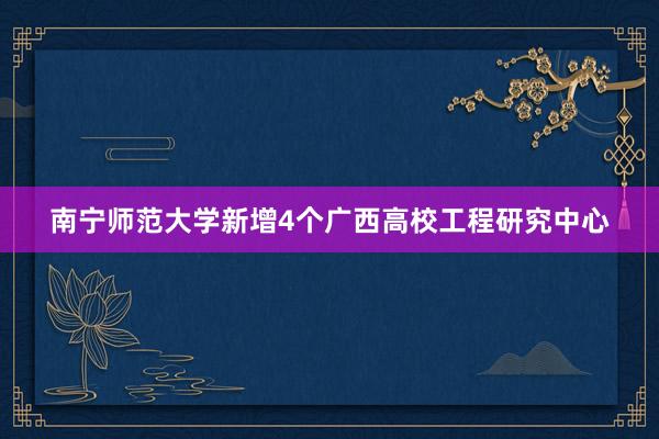 南宁师范大学新增4个广西高校工程研究中心