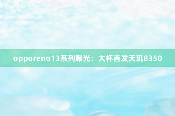 opporeno13系列曝光：大杯首发天玑8350