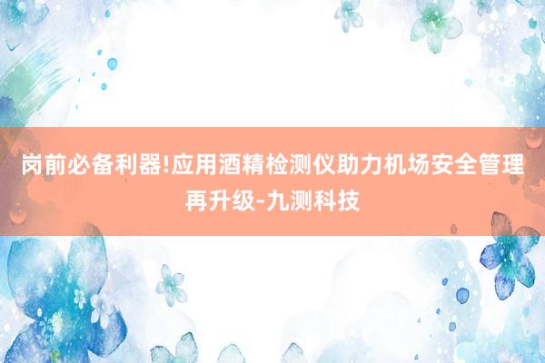 岗前必备利器!应用酒精检测仪助力机场安全管理再升级-九测科技