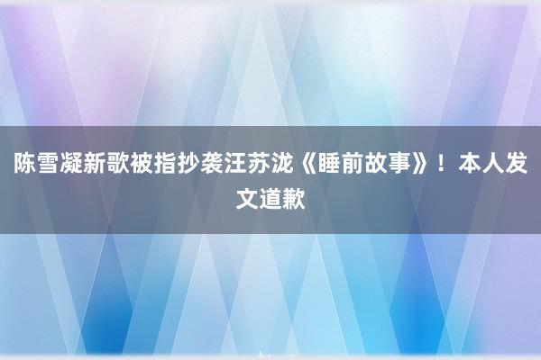 陈雪凝新歌被指抄袭汪苏泷《睡前故事》！本人发文道歉