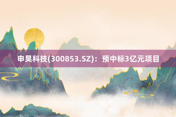 申昊科技(300853.SZ)：预中标3亿元项目