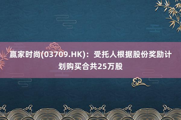 赢家时尚(03709.HK)：受托人根据股份奖励计划购买合共25万股