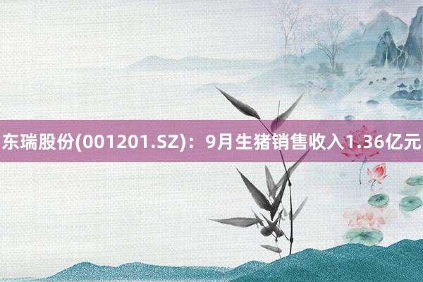 东瑞股份(001201.SZ)：9月生猪销售收入1.36亿元