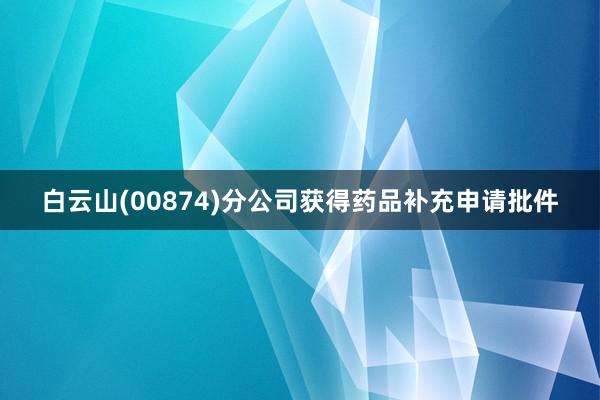 白云山(00874)分公司获得药品补充申请批件