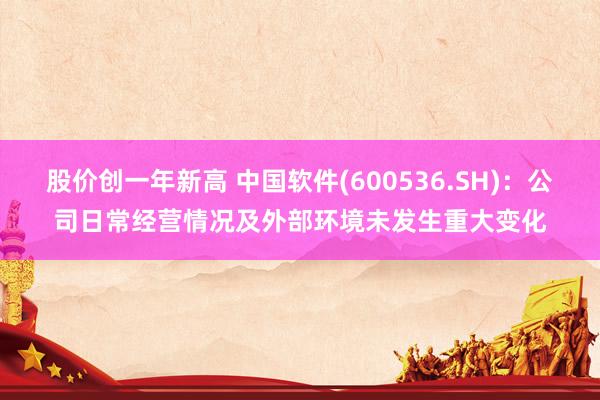 股价创一年新高 中国软件(600536.SH)：公司日常经营情况及外部环境未发生重大变化