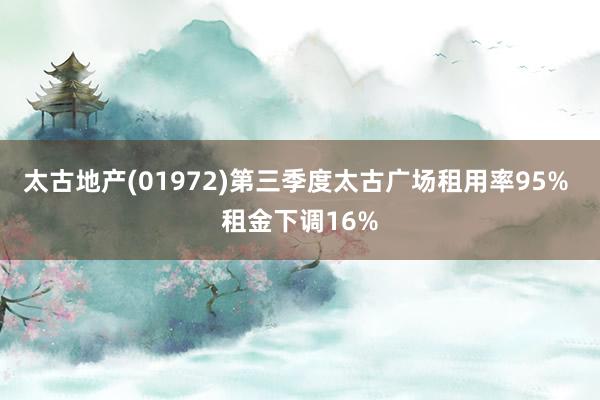 太古地产(01972)第三季度太古广场租用率95% 租金下调16%