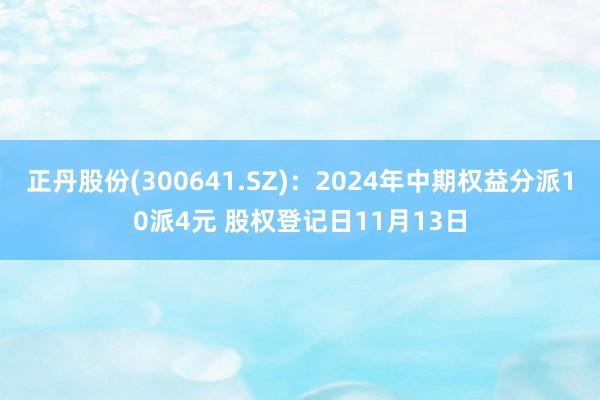 正丹股份(300641.SZ)：2024年中期权益分派10派4元 股权登记日11月13日