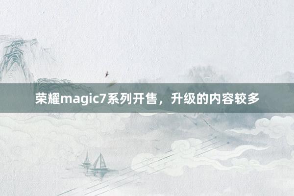 荣耀magic7系列开售，升级的内容较多