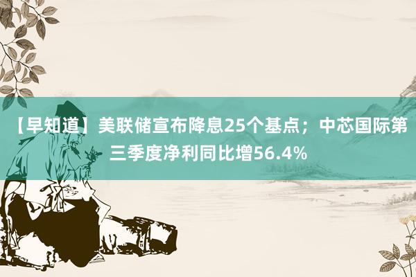 【早知道】美联储宣布降息25个基点；中芯国际第三季度净利同比增56.4%