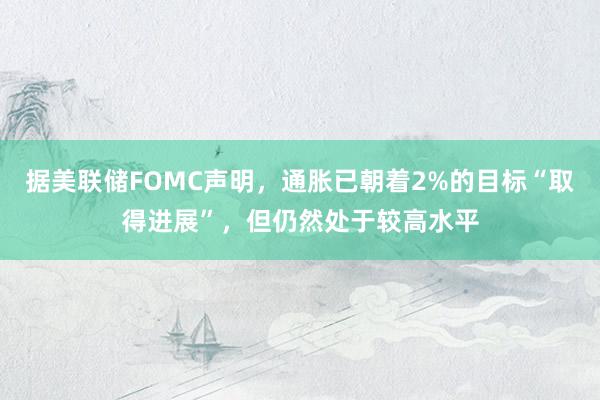 据美联储FOMC声明，通胀已朝着2%的目标“取得进展”，但仍然处于较高水平